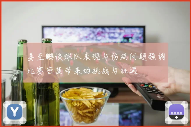 姜至鹏谈球队表现与伤病问题强调比赛密集带来的挑战与机遇