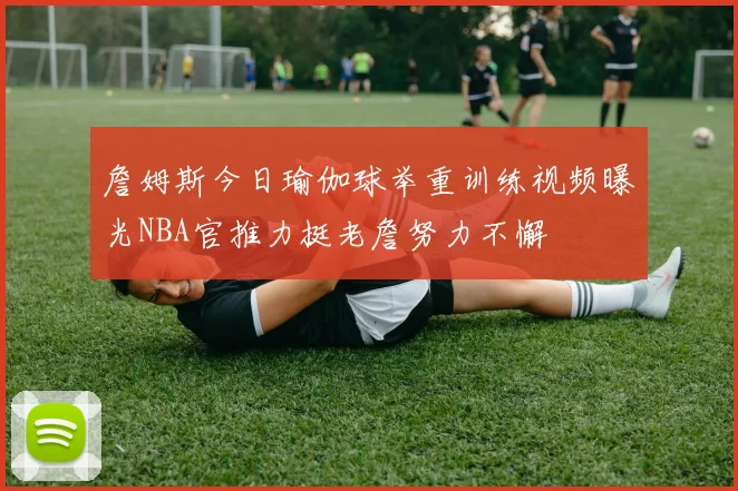 詹姆斯今日瑜伽球举重训练视频曝光NBA官推力挺老詹努力不懈