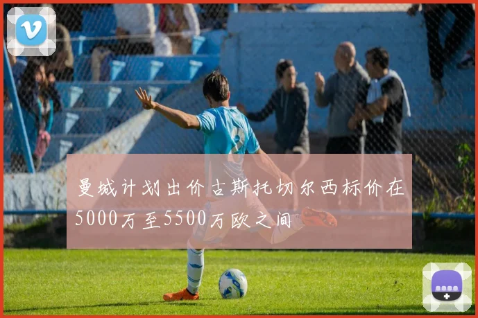 曼城计划出价古斯托切尔西标价在5000万至5500万欧之间