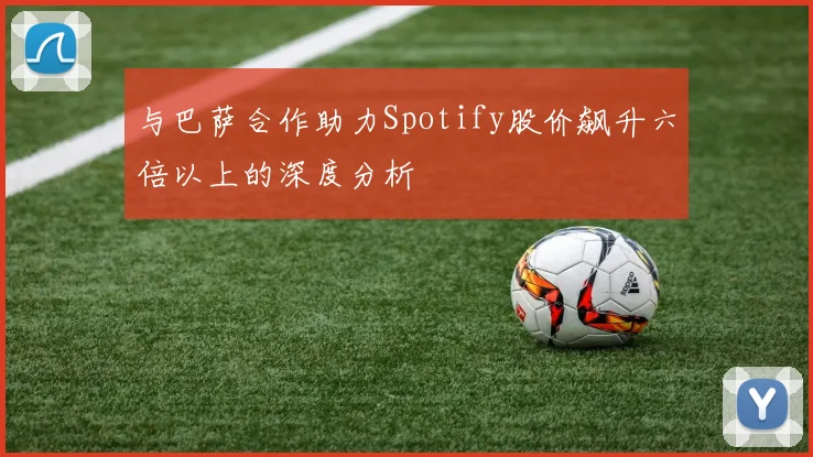 与巴萨合作助力Spotify股价飙升六倍以上的深度分析