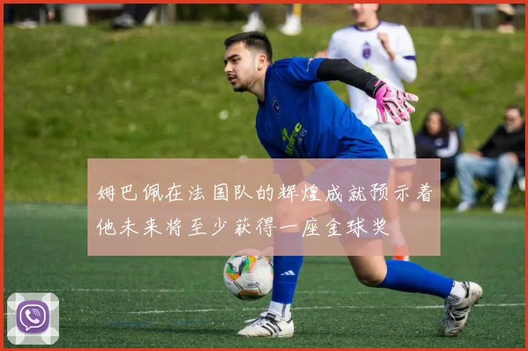 姆巴佩在法国队的辉煌成就预示着他未来将至少获得一座金球奖