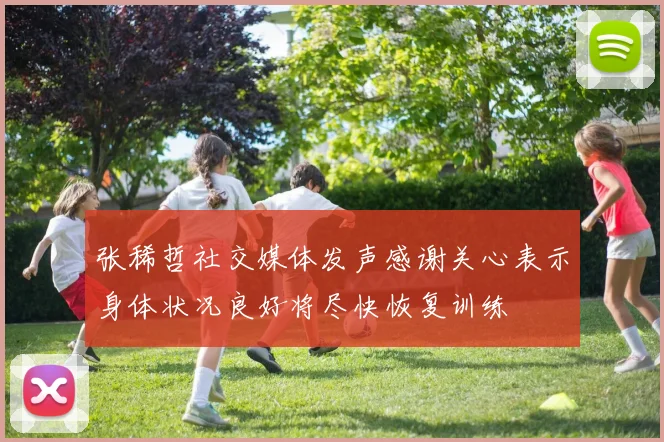 张稀哲社交媒体发声感谢关心表示身体状况良好将尽快恢复训练