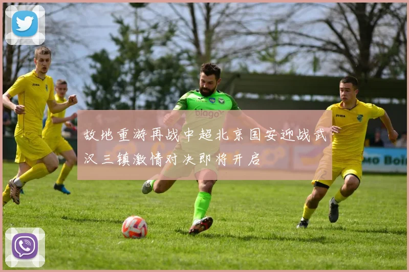 故地重游再战中超北京国安迎战武汉三镇激情对决即将开启