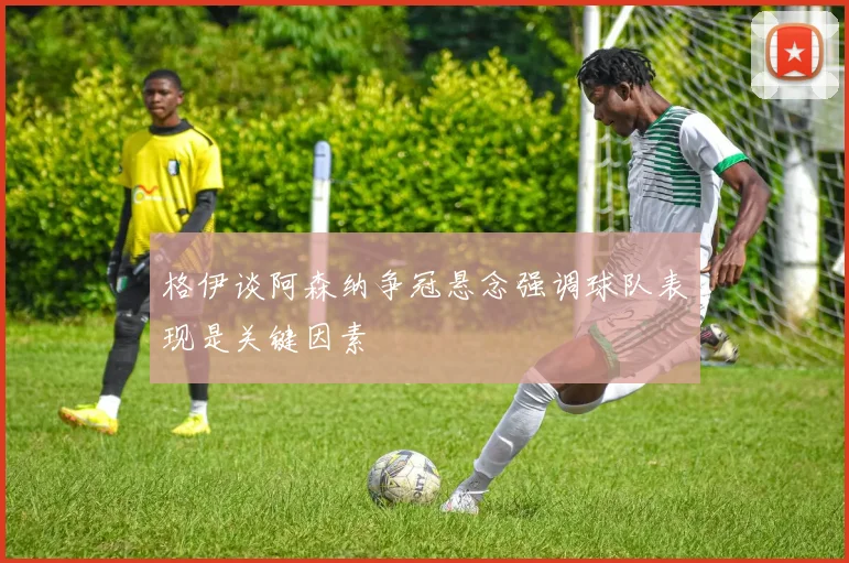 格伊谈阿森纳争冠悬念强调球队表现是关键因素