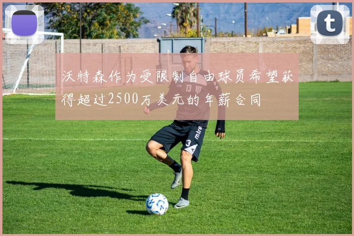沃特森作为受限制自由球员希望获得超过2500万美元的年薪合同