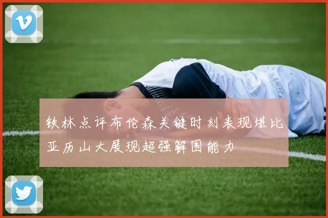 铁林点评布伦森关键时刻表现堪比亚历山大展现超强解围能力