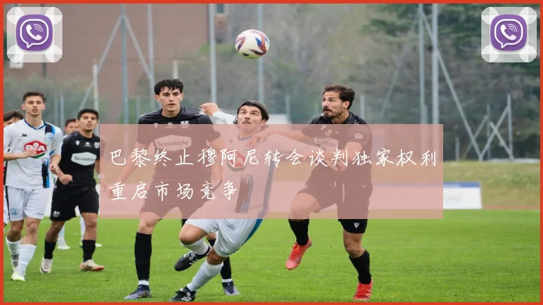 巴黎终止穆阿尼转会谈判独家权利重启市场竞争
