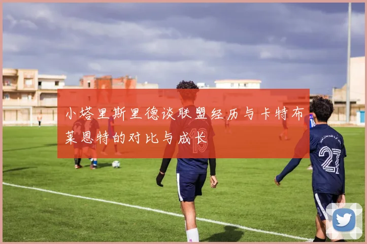 小塔里斯里德谈联盟经历与卡特布莱恩特的对比与成长