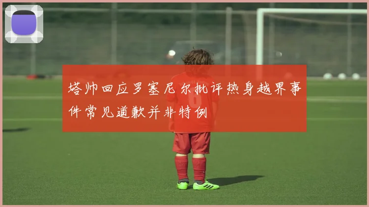 塔帅回应罗塞尼尔批评热身越界事件常见道歉并非特例