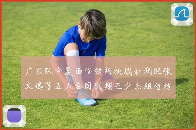广东队今夏面临续约挑战杜润旺张文逸等五人合同到期王少杰租借结束