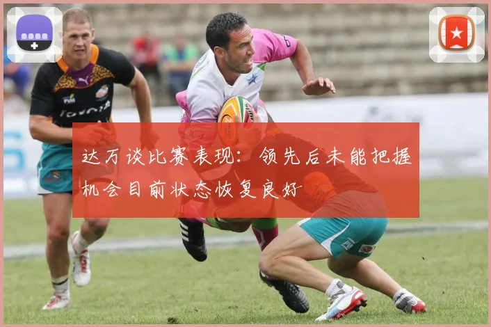 达万谈比赛表现：领先后未能把握机会目前状态恢复良好