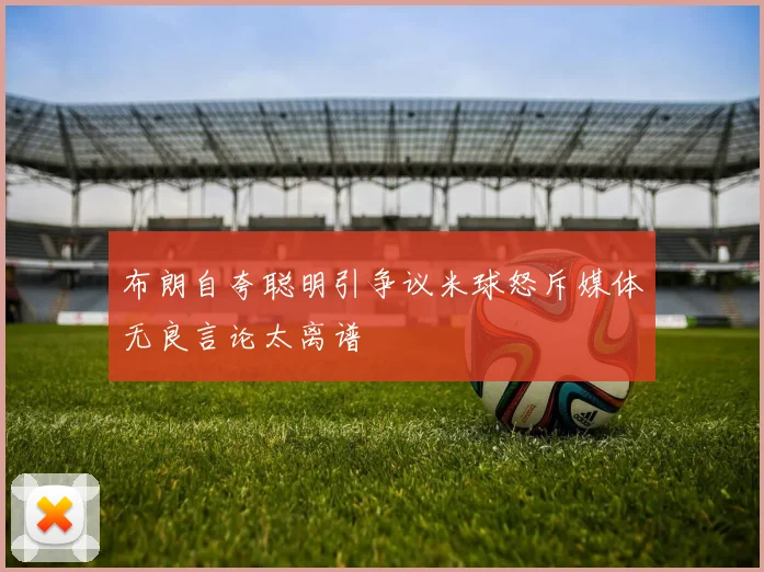 布朗自夸聪明引争议米球怒斥媒体无良言论太离谱