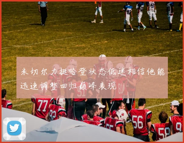 米切尔力挺哈登状态低迷相信他能迅速调整回归巅峰表现