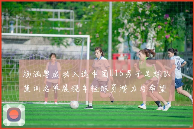 杨涵粤成功入选中国U16男子足球队集训名单展现年轻球员潜力与希望