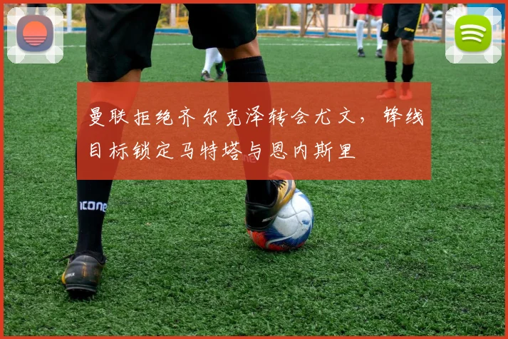 曼联拒绝齐尔克泽转会尤文，锋线目标锁定马特塔与恩内斯里
