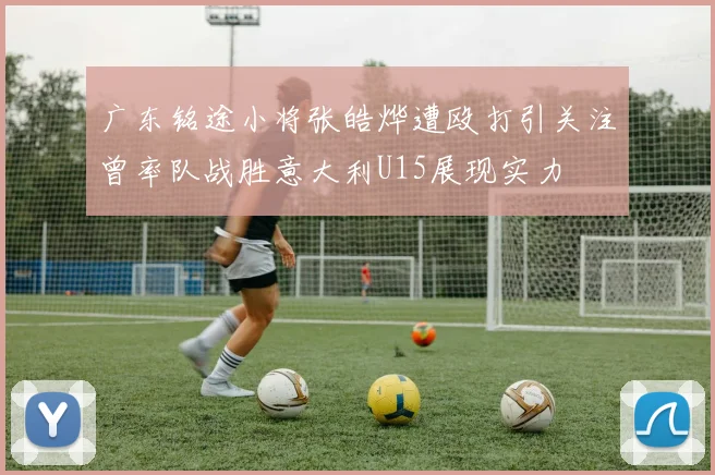 广东铭途小将张皓烨遭殴打引关注曾率队战胜意大利U15展现实力