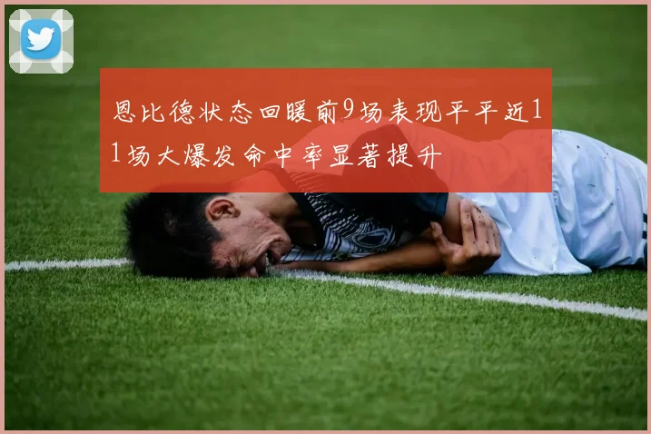 恩比德状态回暖前9场表现平平近11场大爆发命中率显著提升