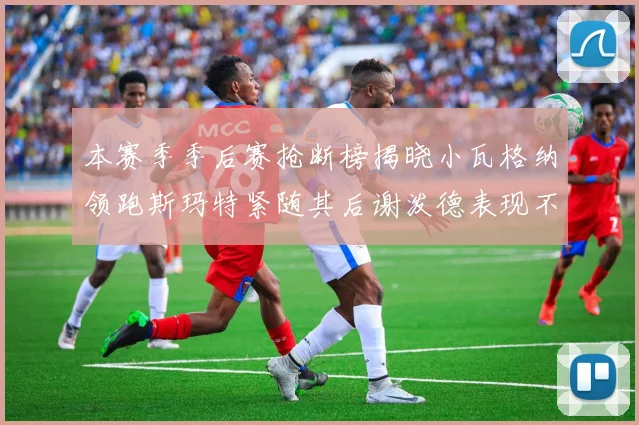 本赛季季后赛抢断榜揭晓小瓦格纳领跑斯玛特紧随其后谢泼德表现不俗