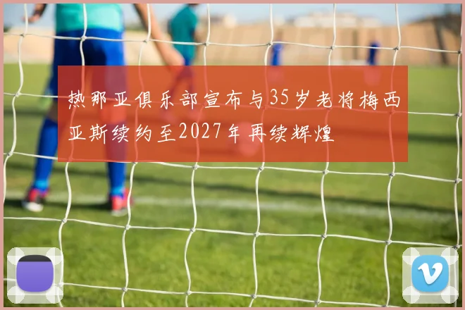 热那亚俱乐部宣布与35岁老将梅西亚斯续约至2027年再续辉煌