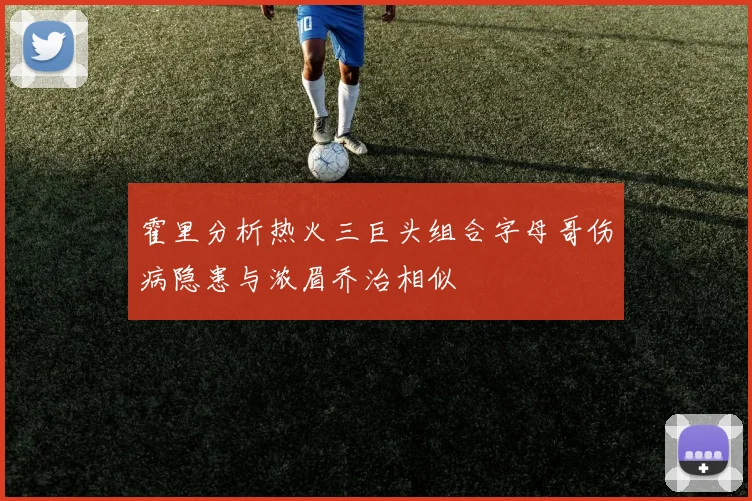 霍里分析热火三巨头组合字母哥伤病隐患与浓眉乔治相似
