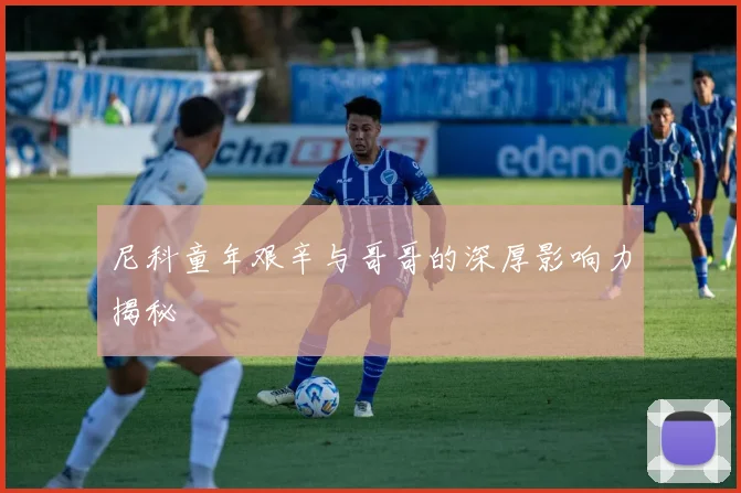 尼科童年艰辛与哥哥的深厚影响力揭秘