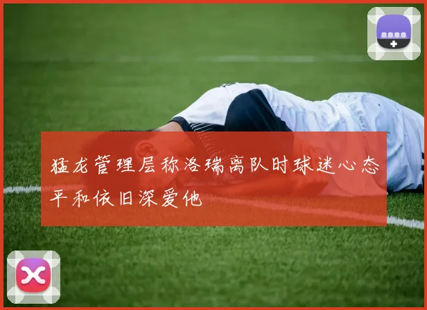 猛龙管理层称洛瑞离队时球迷心态平和依旧深爱他