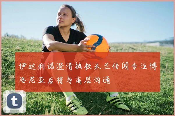 伊达利诺澄清执教米兰传闻专注博洛尼亚后将与高层沟通