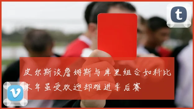 皮尔斯谈詹姆斯与库里组合如科比末年虽受欢迎却难进季后赛