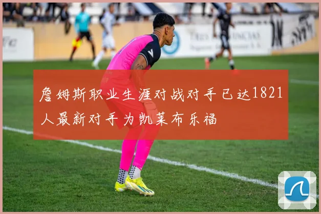詹姆斯职业生涯对战对手已达1821人最新对手为凯莱布乐福