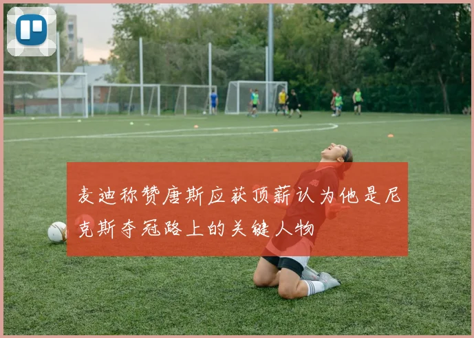 麦迪称赞唐斯应获顶薪认为他是尼克斯夺冠路上的关键人物