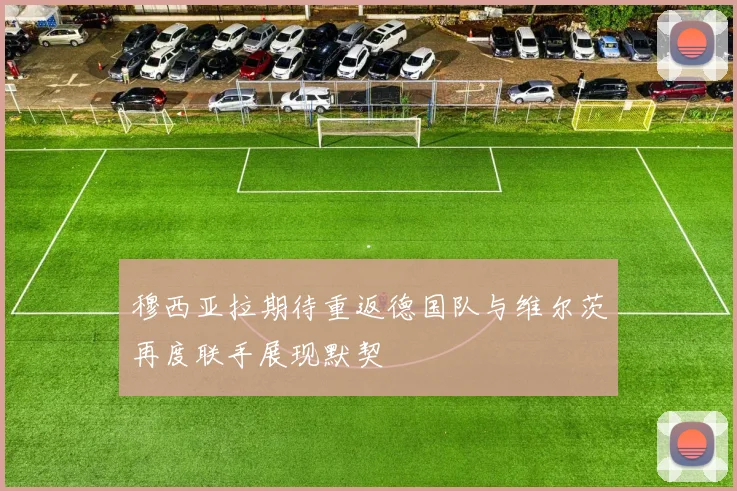 穆西亚拉期待重返德国队与维尔茨再度联手展现默契