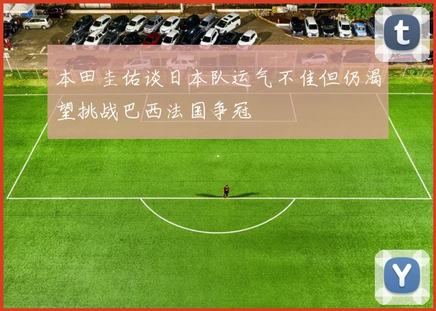 本田圭佑谈日本队运气不佳但仍渴望挑战巴西法国争冠