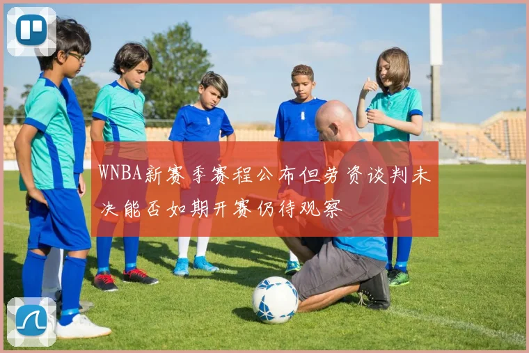 WNBA新赛季赛程公布但劳资谈判未决能否如期开赛仍待观察