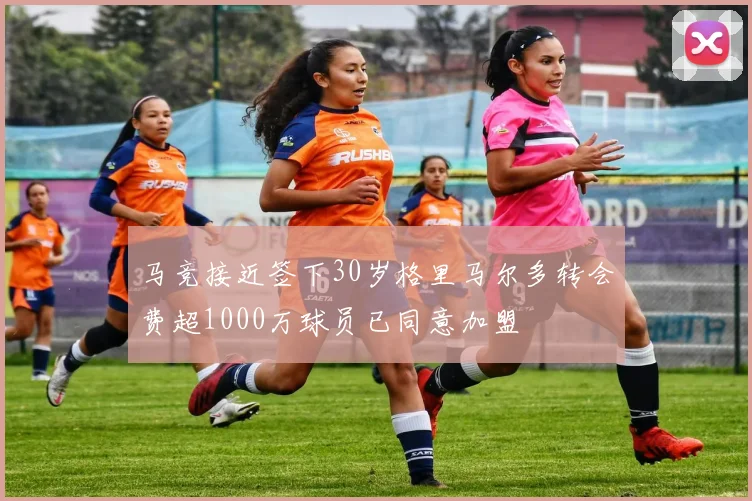 马竞接近签下30岁格里马尔多转会费超1000万球员已同意加盟