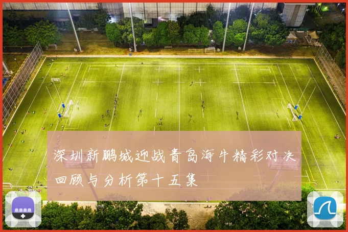深圳新鹏城迎战青岛海牛精彩对决回顾与分析第十五集