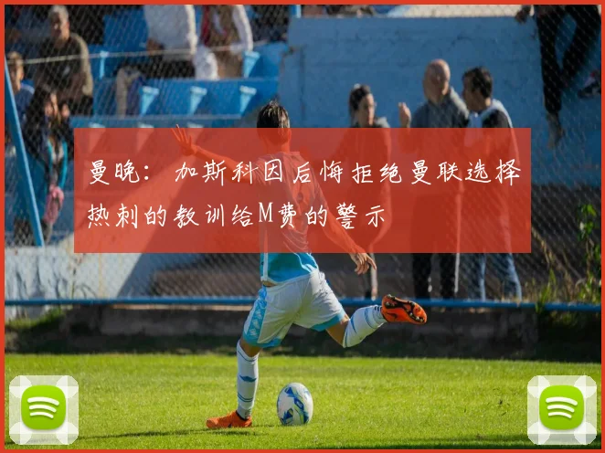 曼晚：加斯科因后悔拒绝曼联选择热刺的教训给M费的警示