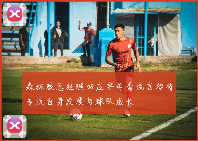 森林狼总经理回应字母哥流言称将专注自身发展与球队成长